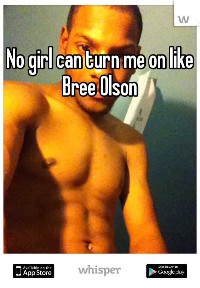 No girl can turn me on like Bree Olson