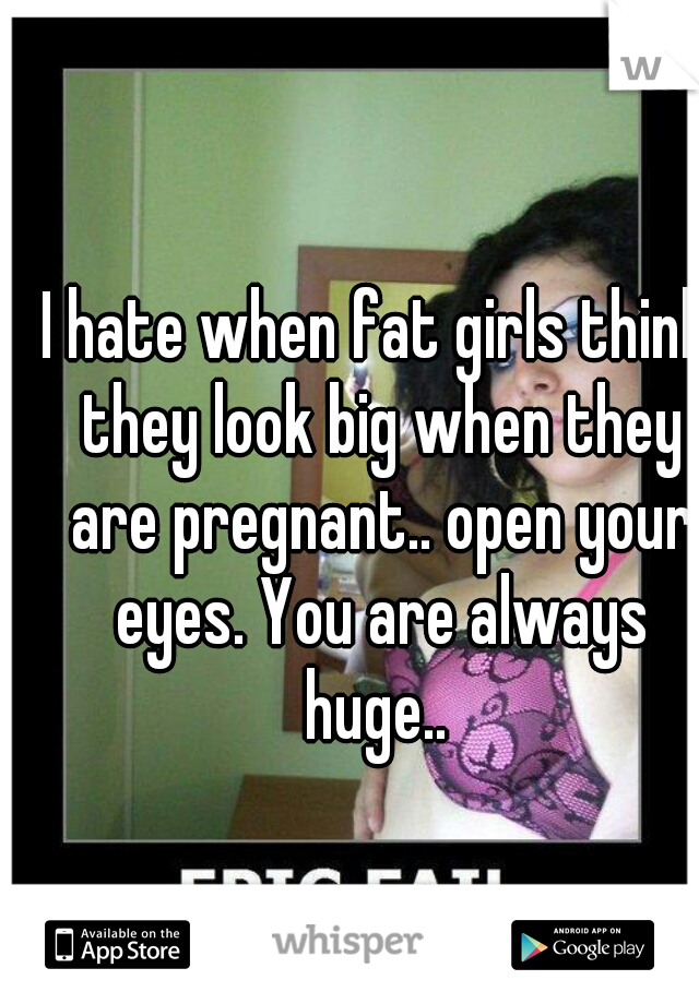 I hate when fat girls think they look big when they are pregnant.. open your eyes. You are always huge.. 