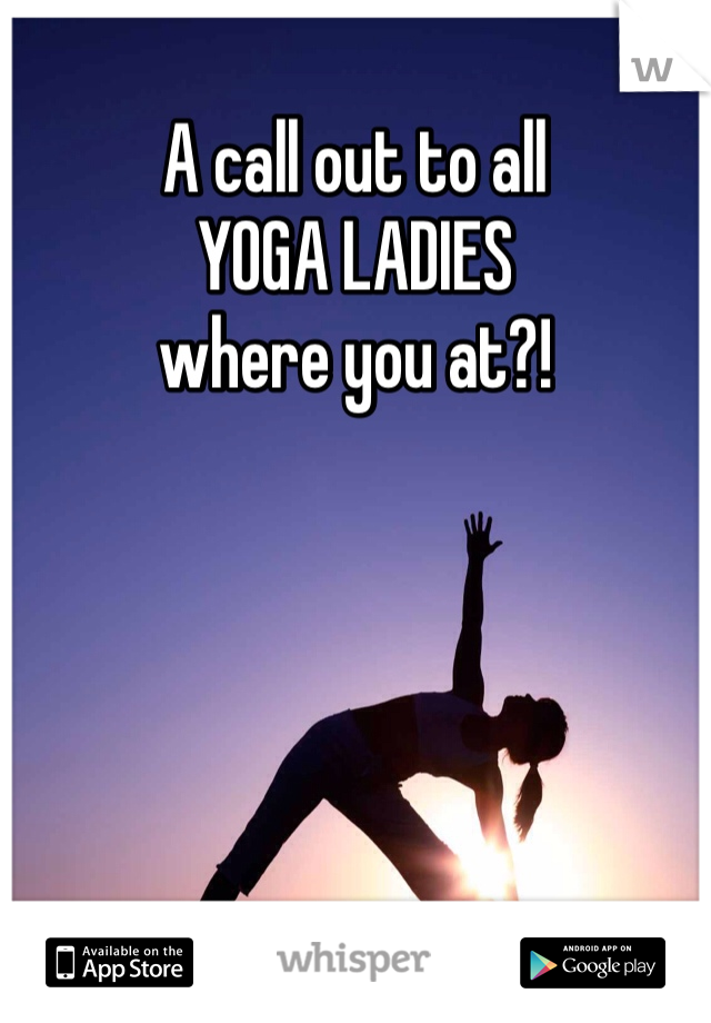 A call out to all 
YOGA LADIES
where you at?!