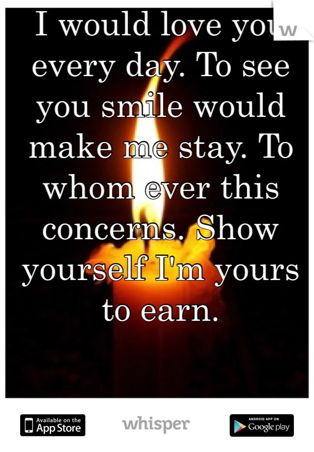 I would love you every day. To see you smile would make me stay. To whom ever this concerns. Show yourself I'm yours to earn. 