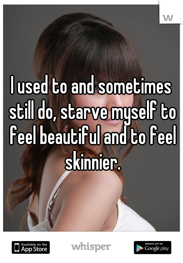 I used to and sometimes still do, starve myself to feel beautiful and to feel skinnier.