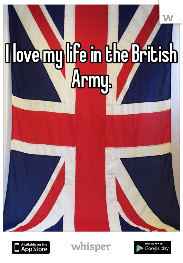 I love my life in the British Army. 