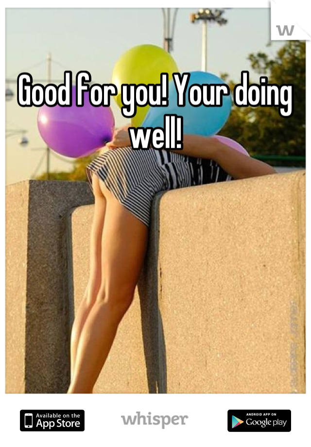 Good for you! Your doing well!