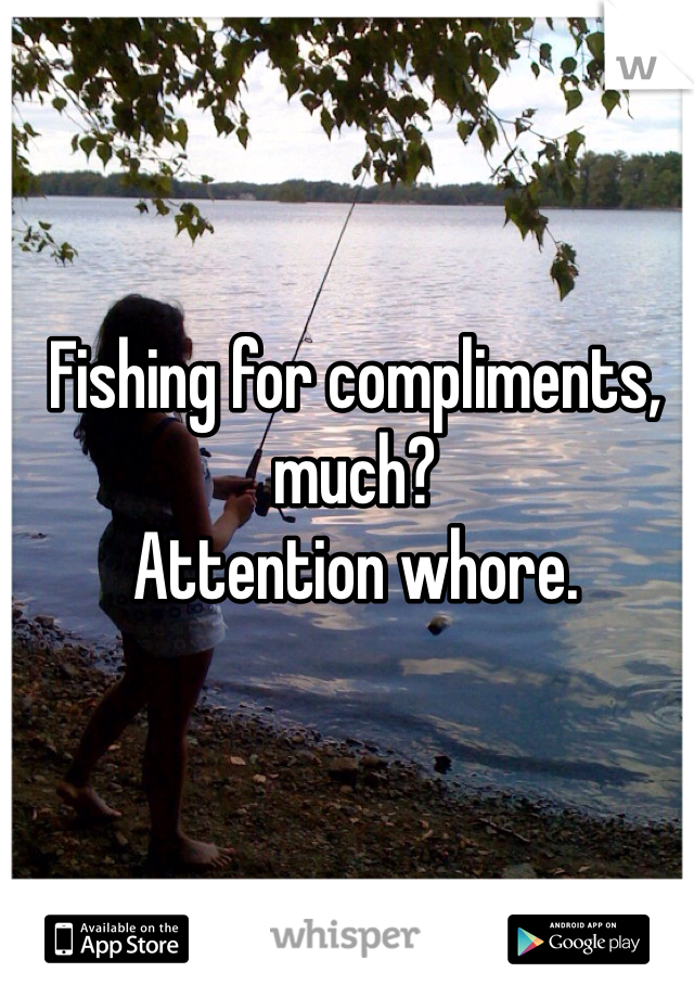 Fishing for compliments, much?
Attention whore. 