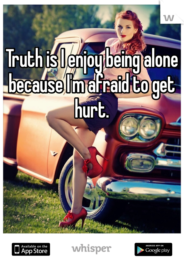 Truth is I enjoy being alone because I'm afraid to get hurt.