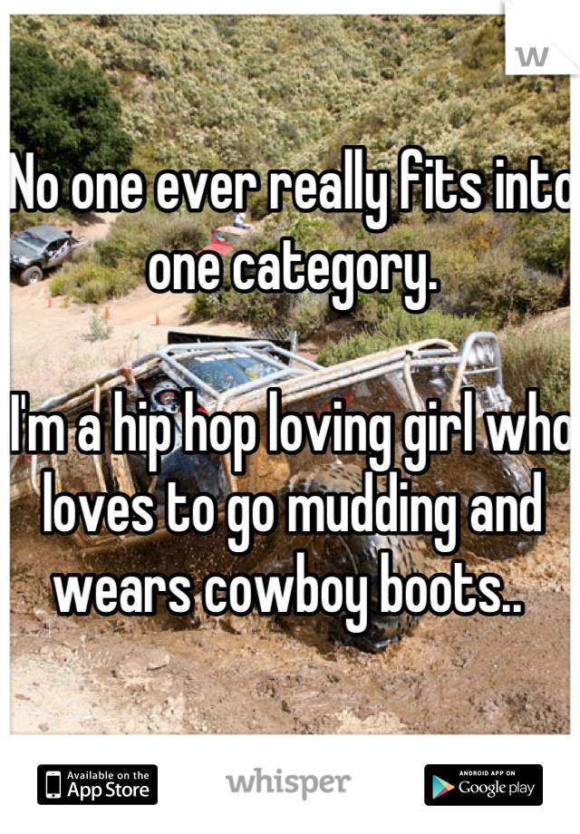 No one ever really fits into one category.

I'm a hip hop loving girl who loves to go mudding and wears cowboy boots.. 