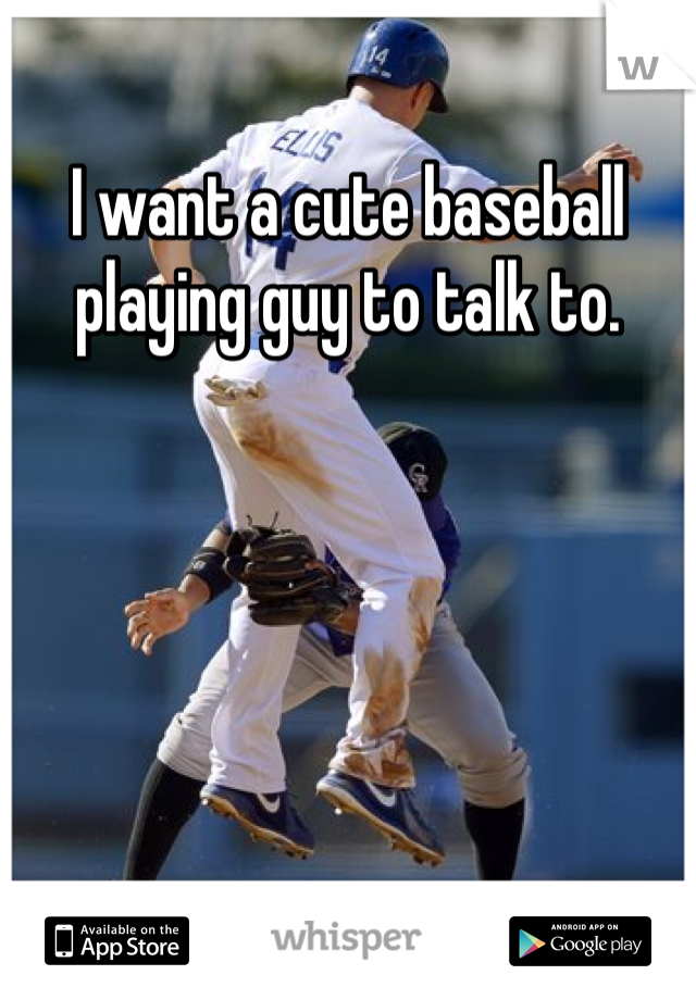 I want a cute baseball playing guy to talk to.