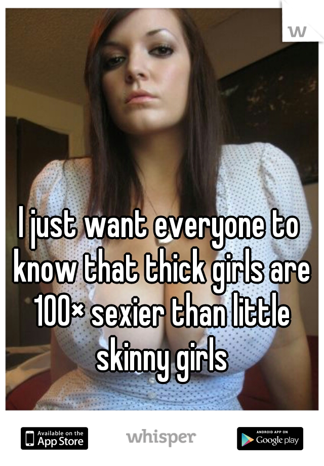 I just want everyone to know that thick girls are 100× sexier than little skinny girls