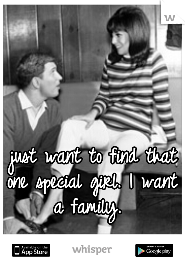 I just want to find that one special girl. I want a family. 