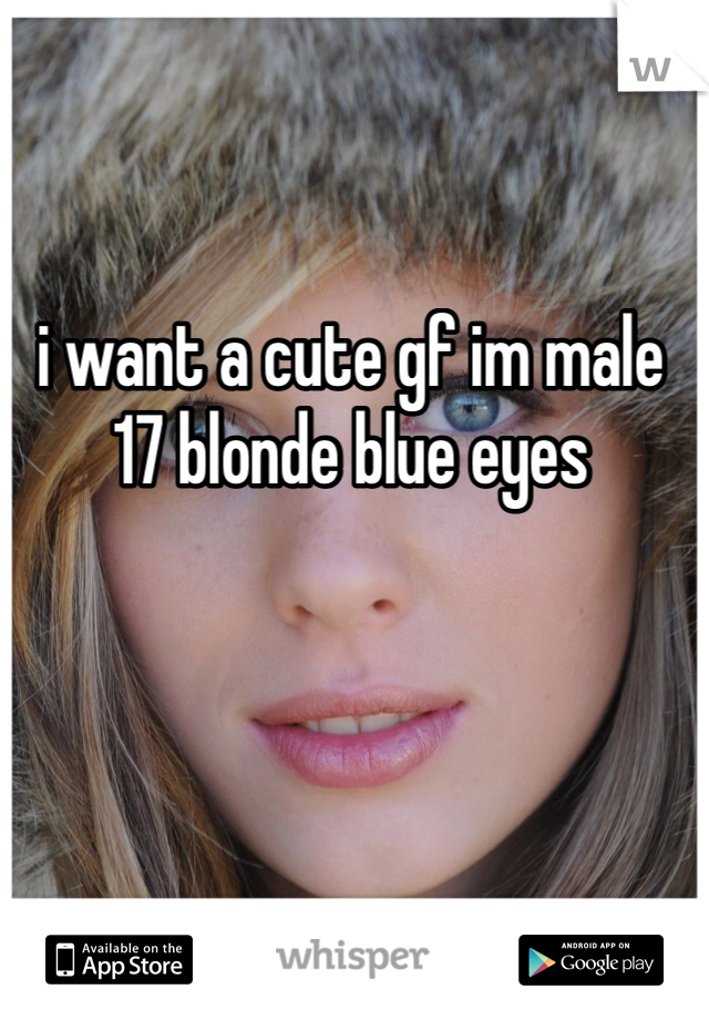 i want a cute gf im male 17 blonde blue eyes
