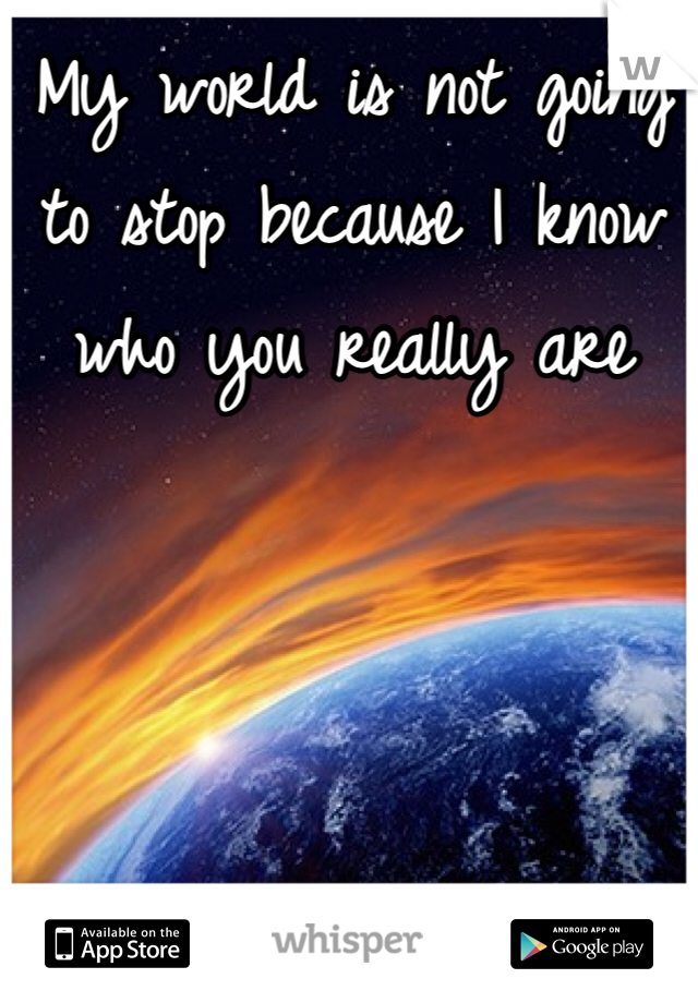 My world is not going to stop because I know who you really are 
