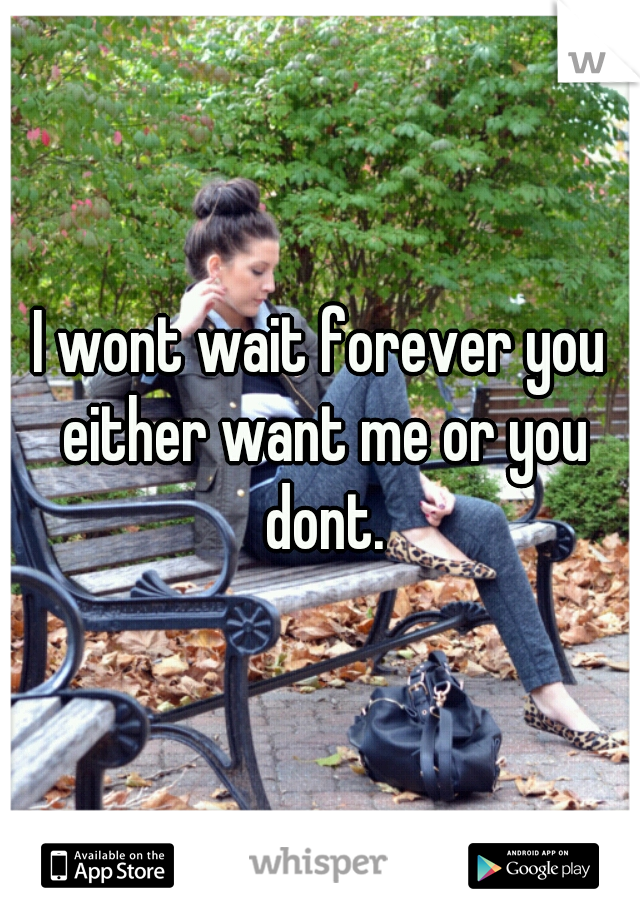 I wont wait forever you either want me or you dont.