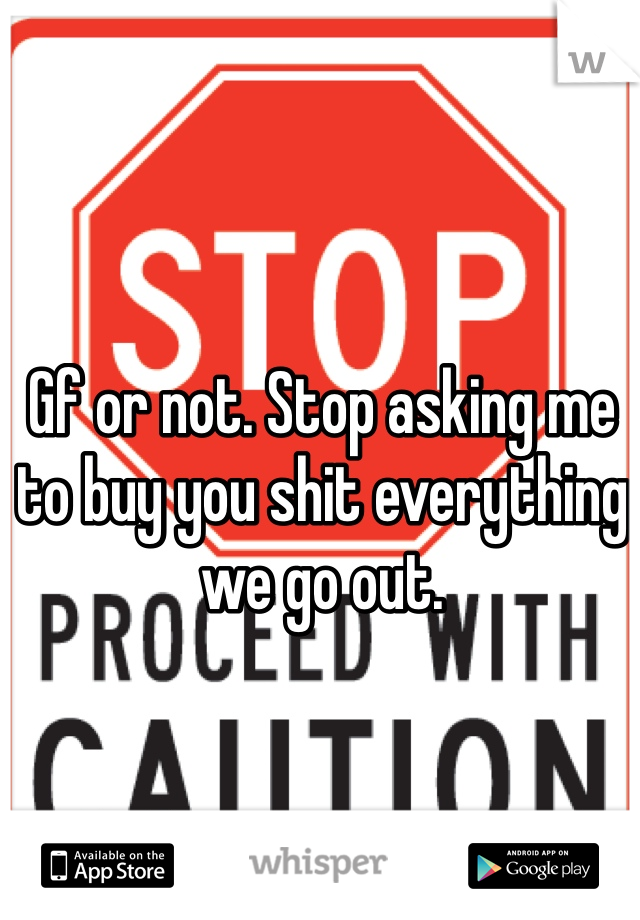 Gf or not. Stop asking me to buy you shit everything we go out.