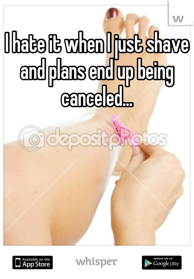 I hate it when I just shave and plans end up being canceled...