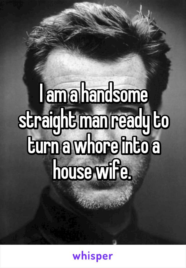 I am a handsome straight man ready to turn a whore into a house wife. 