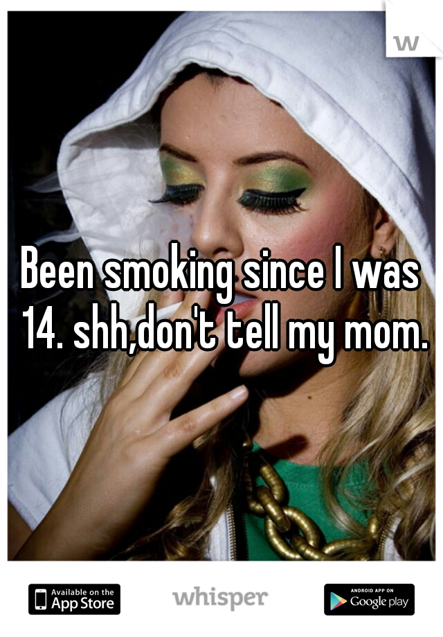 Been smoking since I was 14. shh,don't tell my mom.