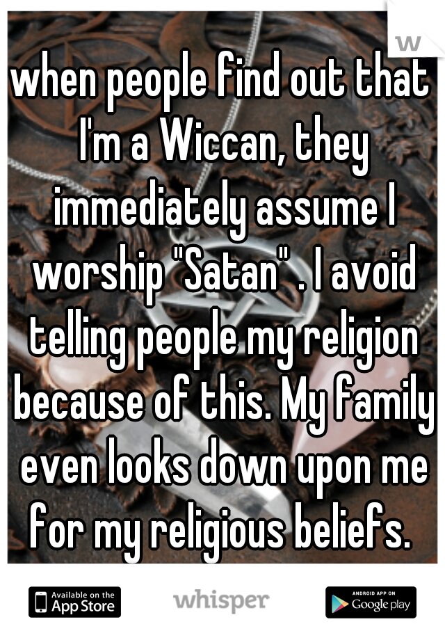 when people find out that I'm a Wiccan, they immediately assume I worship "Satan" . I avoid telling people my religion because of this. My family even looks down upon me for my religious beliefs. 