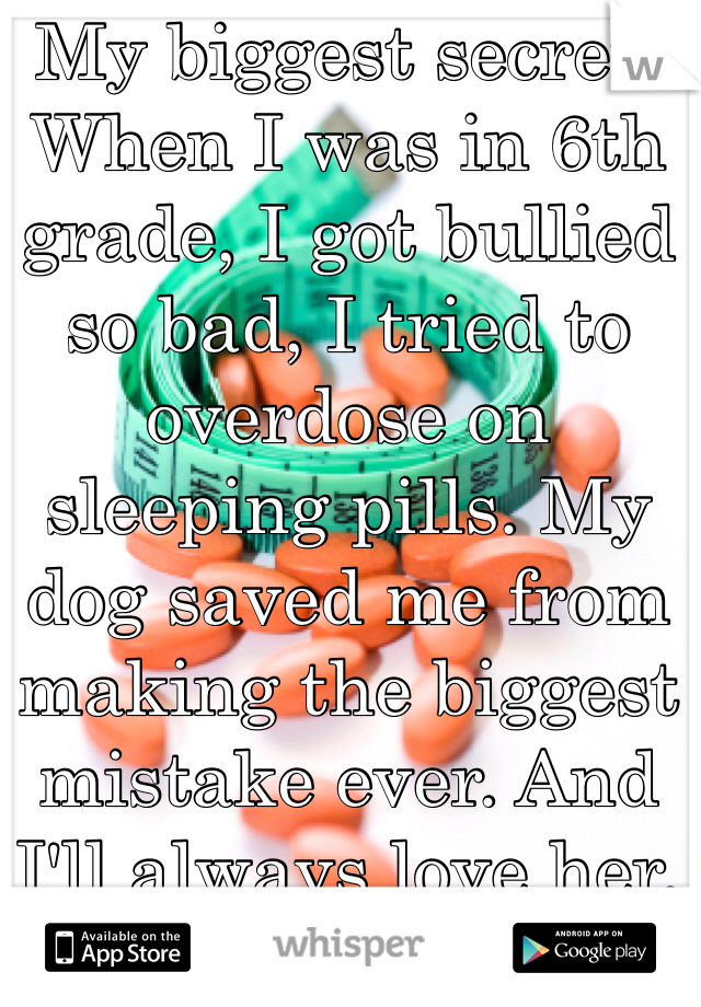  My biggest secret.. When I was in 6th grade, I got bullied so bad, I tried to overdose on sleeping pills. My dog saved me from making the biggest mistake ever. And I'll always love her.