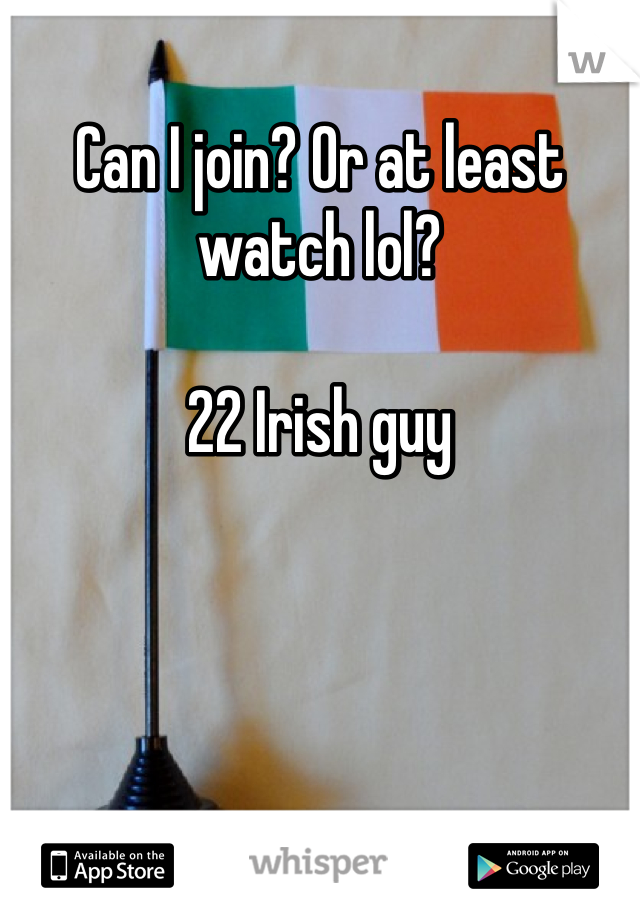 Can I join? Or at least watch lol?

22 Irish guy