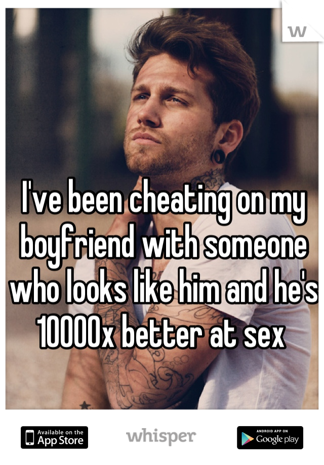 I've been cheating on my boyfriend with someone who looks like him and he's 10000x better at sex 