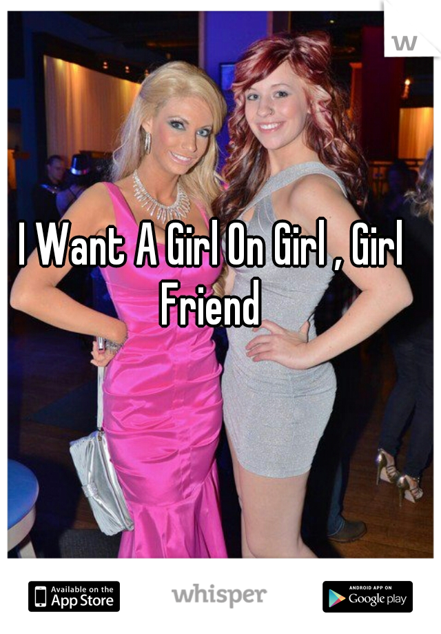 I Want A Girl On Girl , Girl Friend 