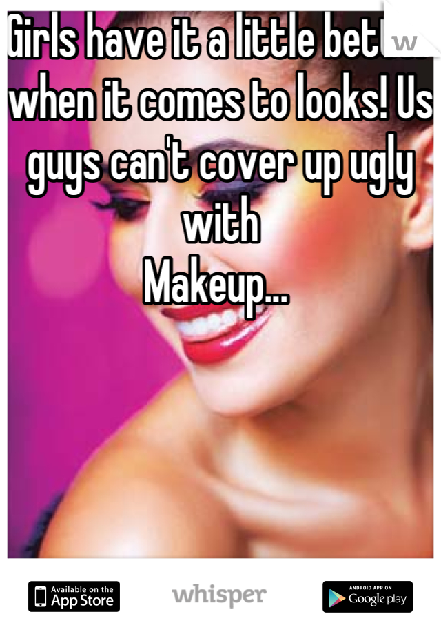 Girls have it a little better when it comes to looks! Us guys can't cover up ugly with
Makeup... 