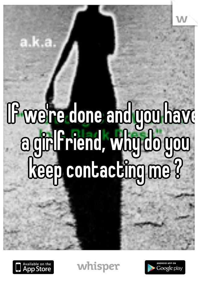 If we're done and you have a girlfriend, why do you keep contacting me ?