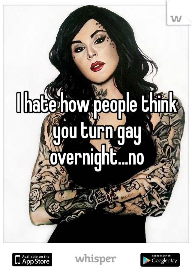 I hate how people think you turn gay overnight...no