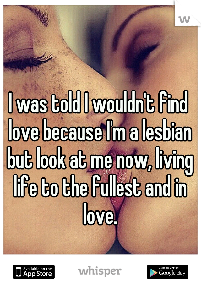 I was told I wouldn't find love because I'm a lesbian but look at me now, living life to the fullest and in love.