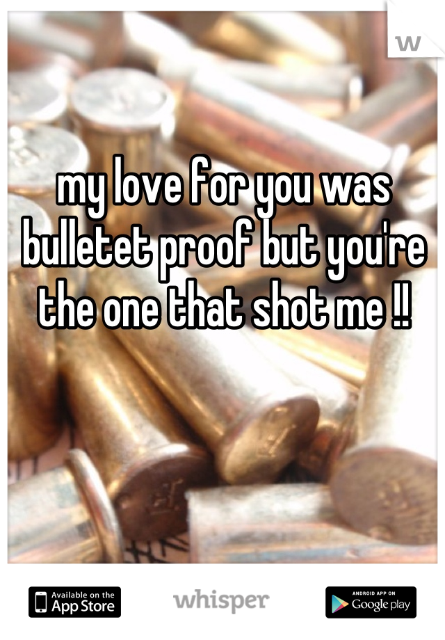 my love for you was bulletet proof but you're the one that shot me !!