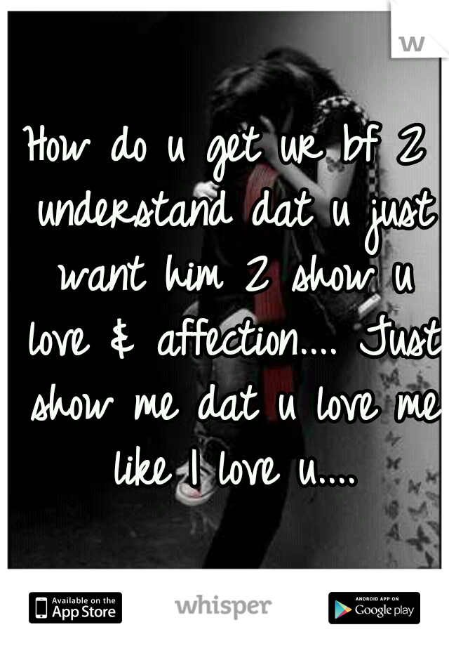 How do u get ur bf 2 understand dat u just want him 2 show u love & affection.... Just show me dat u love me like I love u....