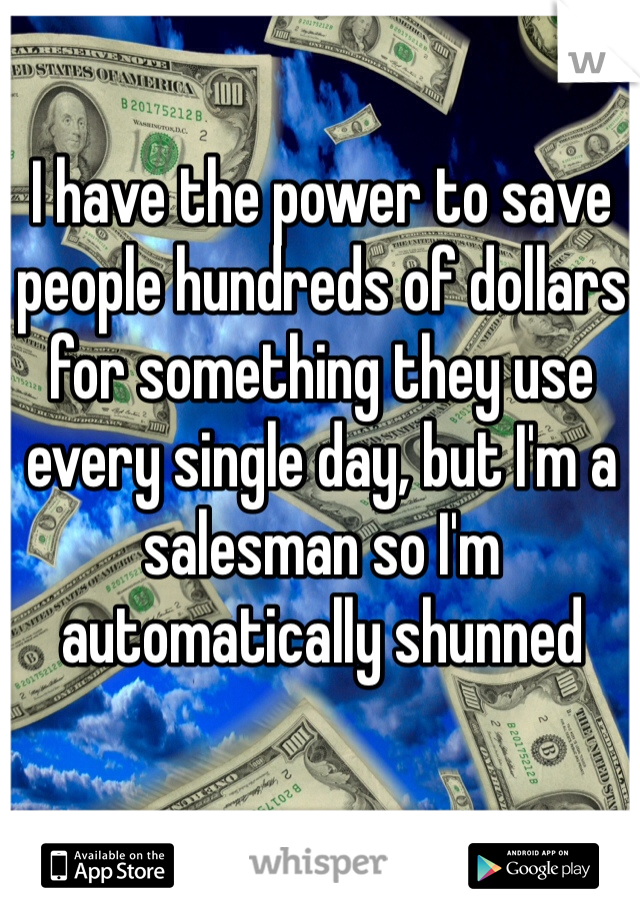 I have the power to save people hundreds of dollars for something they use every single day, but I'm a salesman so I'm automatically shunned