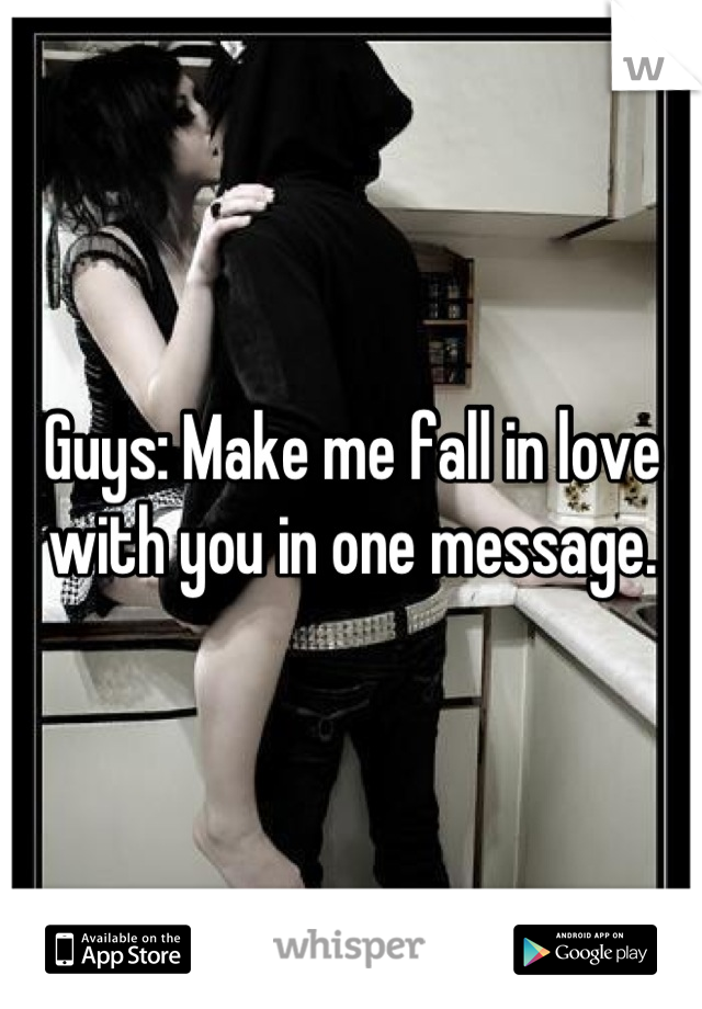 Guys: Make me fall in love with you in one message.