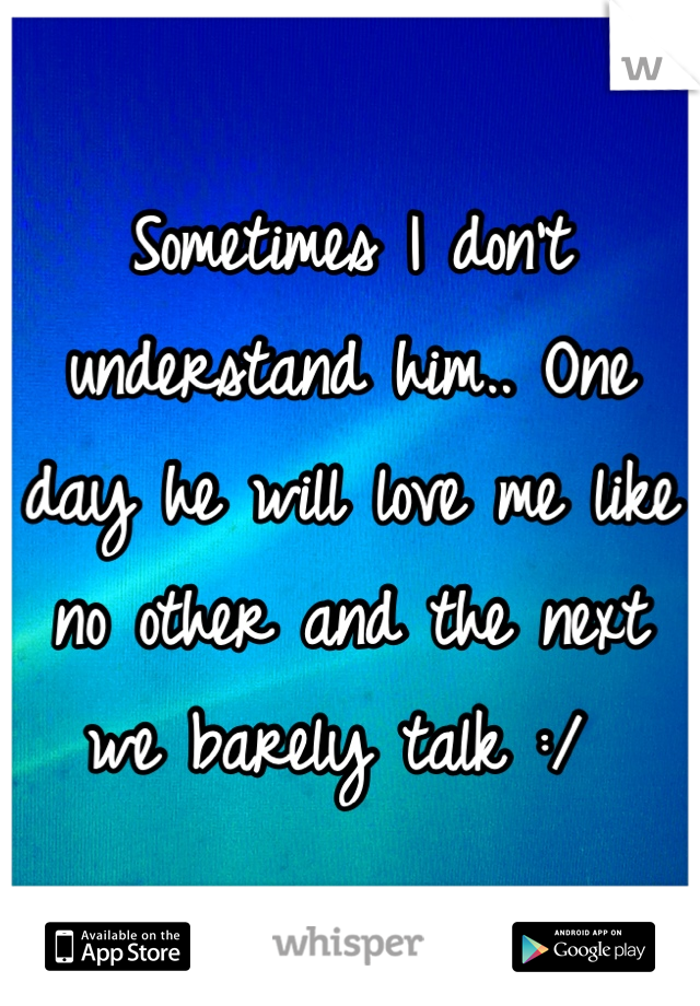 Sometimes I don't understand him.. One day he will love me like no other and the next  we barely talk :/ 