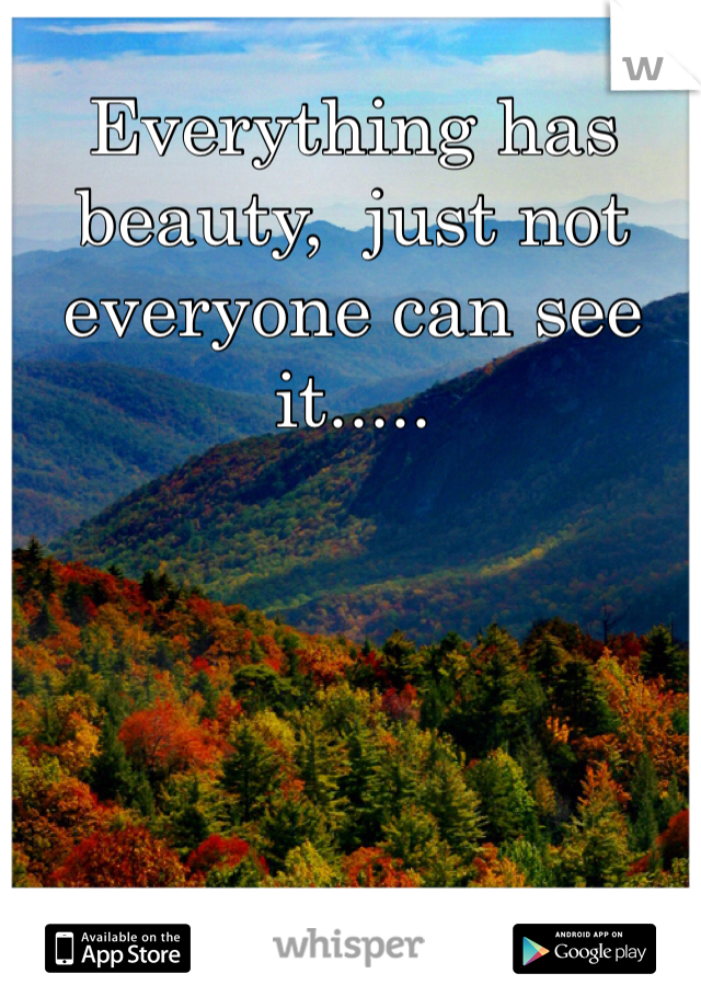 Everything has beauty,  just not everyone can see it.....