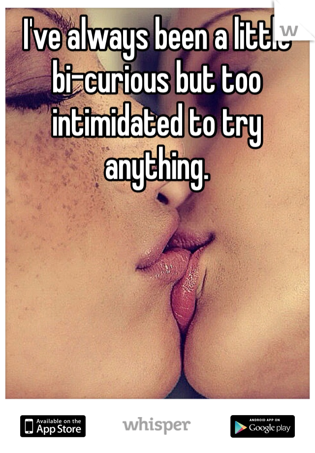 I've always been a little bi-curious but too intimidated to try anything. 