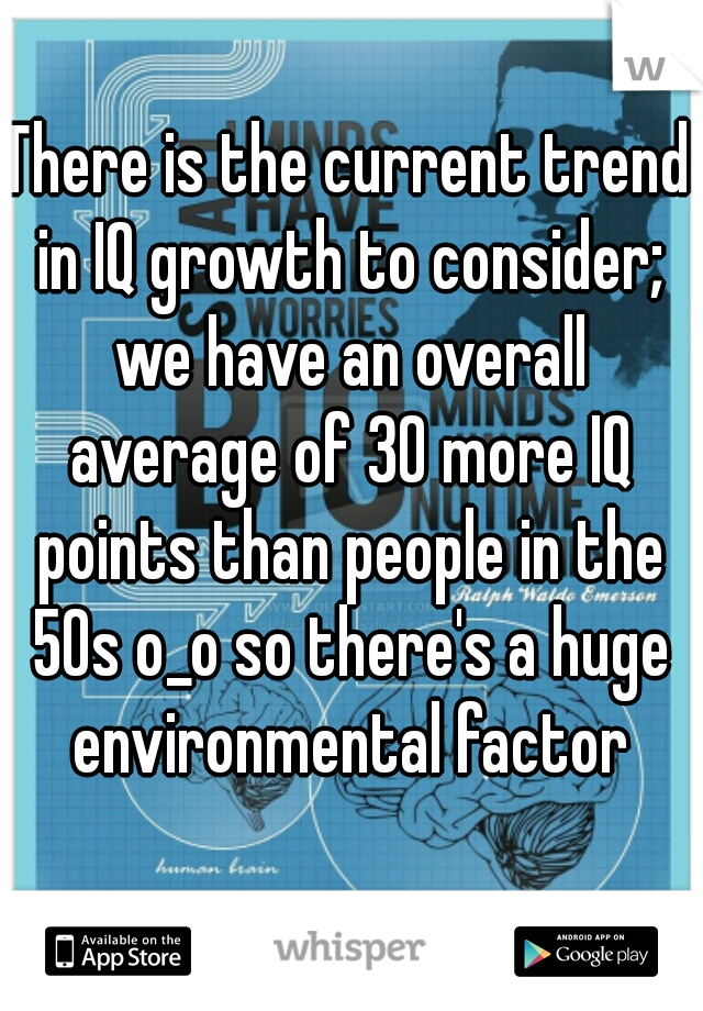 There is the current trend in IQ growth to consider; we have an overall average of 30 more IQ points than people in the 50s o_o so there's a huge environmental factor