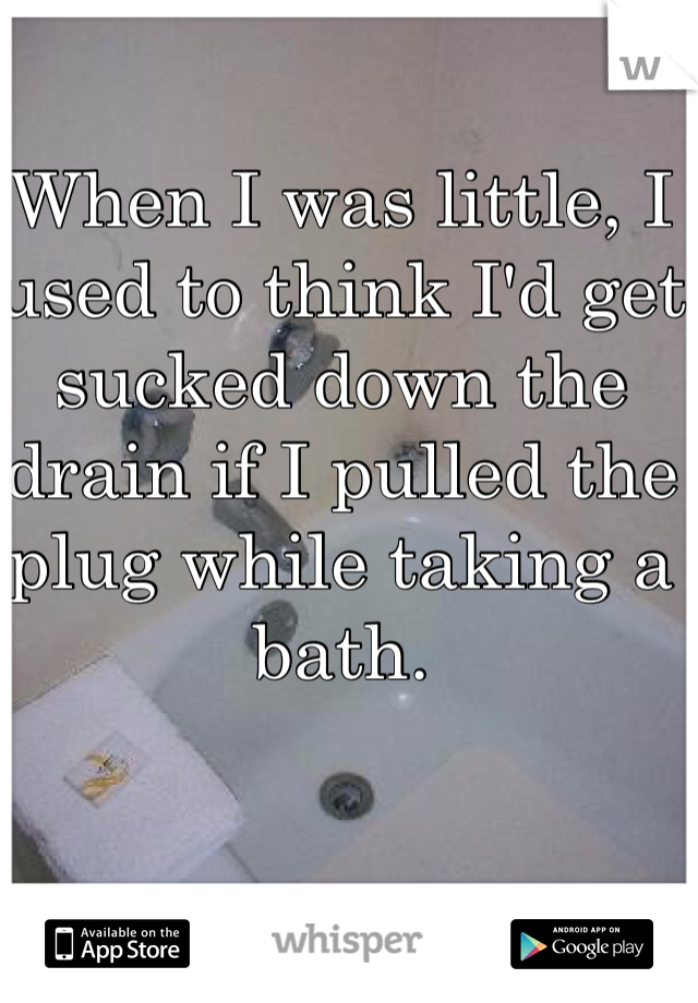 When I was little, I used to think I'd get sucked down the drain if I pulled the plug while taking a bath. 