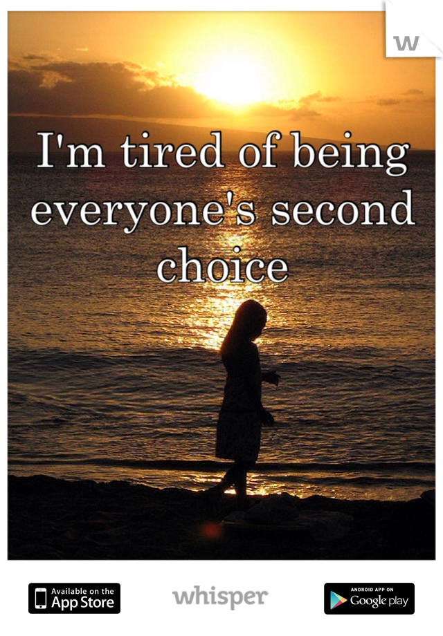 I'm tired of being everyone's second choice