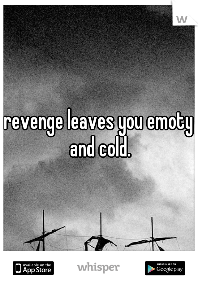 revenge leaves you emoty and cold.