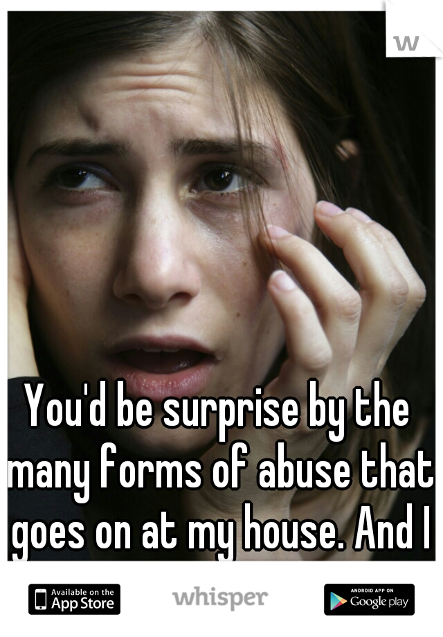 You'd be surprise by the many forms of abuse that goes on at my house. And I cant do anything about it.  