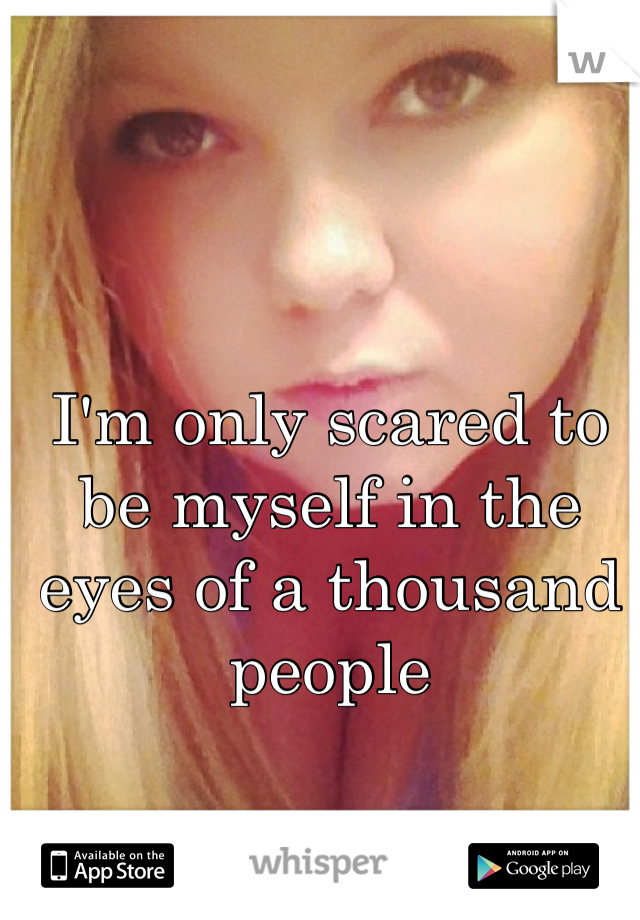 I'm only scared to be myself in the eyes of a thousand people