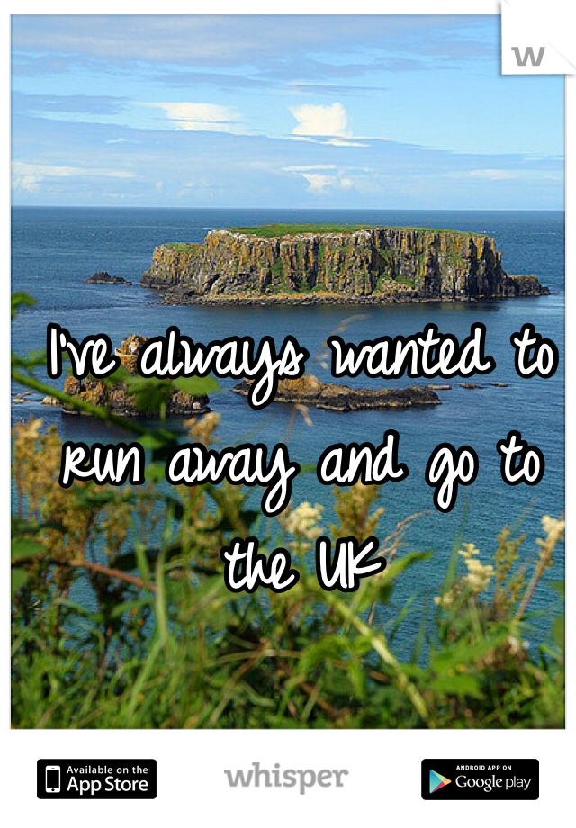 I've always wanted to run away and go to the UK 