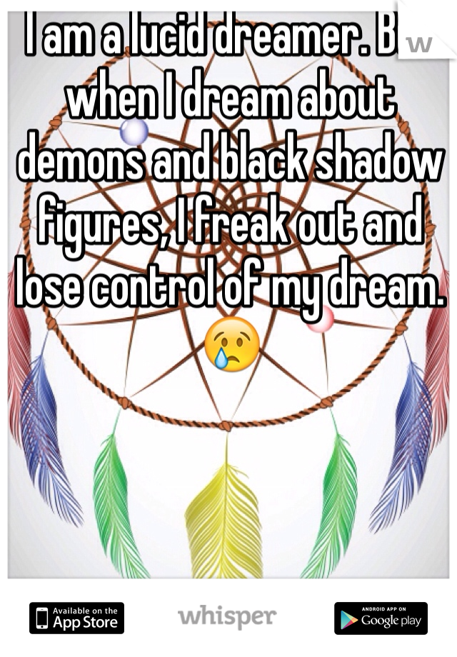 I am a lucid dreamer. But when I dream about demons and black shadow figures, I freak out and lose control of my dream. 😢