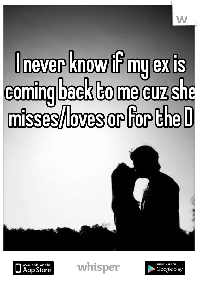 I never know if my ex is coming back to me cuz she misses/loves or for the D