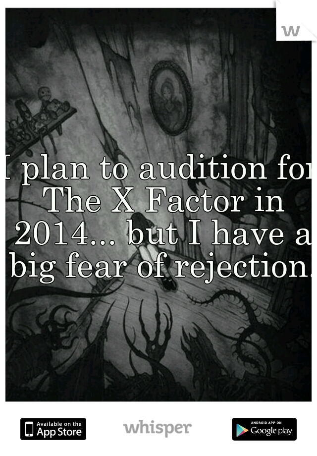 I plan to audition for The X Factor in 2014... but I have a big fear of rejection.