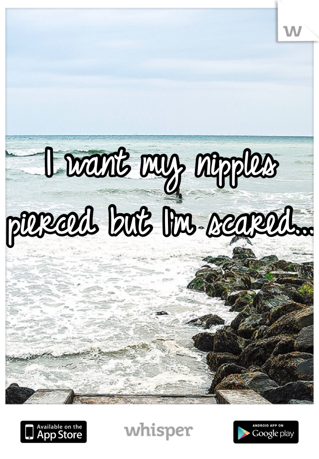 I want my nipples pierced but I'm scared...