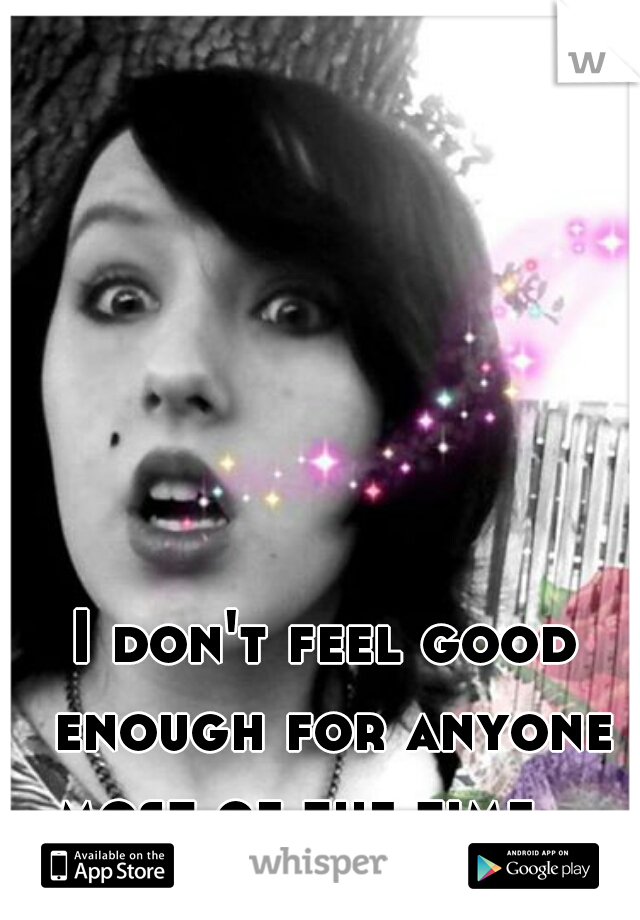 I don't feel good enough for anyone most of the time... 