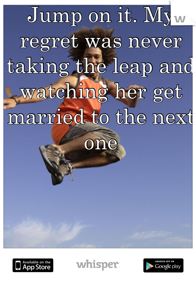 Jump on it. My regret was never taking the leap and watching her get married to the next one