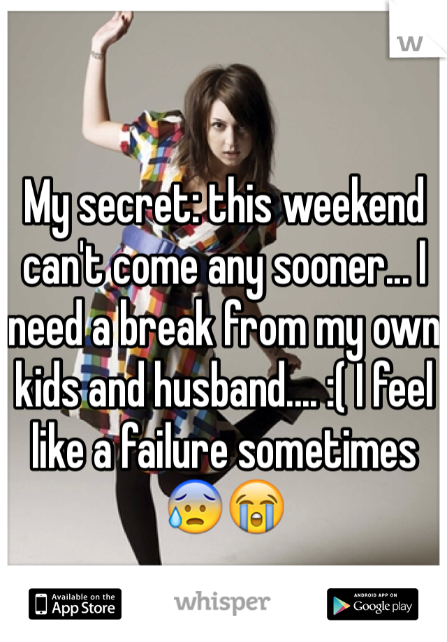 My secret: this weekend can't come any sooner... I need a break from my own kids and husband.... :( I feel like a failure sometimes
😰😭 